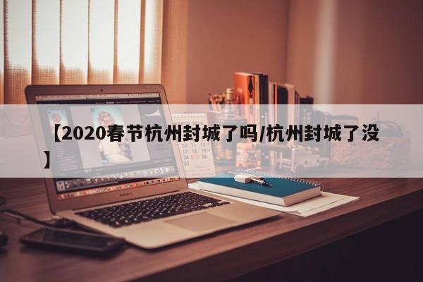 【2020春节杭州封城了吗/杭州封城了没】