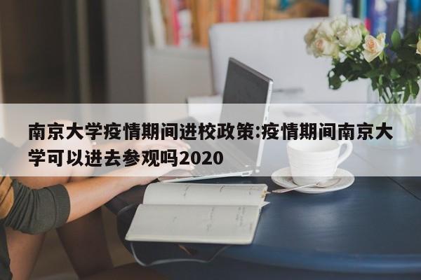南京大学疫情期间进校政策:疫情期间南京大学可以进去参观吗2020