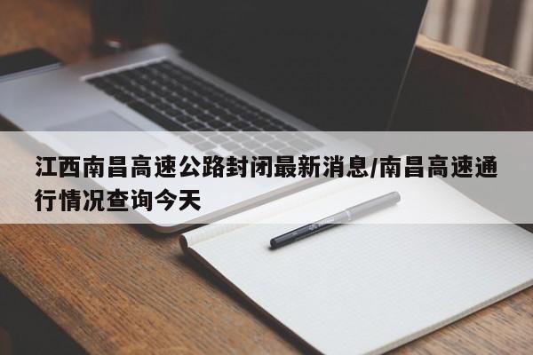 江西南昌高速公路封闭最新消息/南昌高速通行情况查询今天