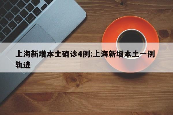 上海新增本土确诊4例:上海新增本土一例 轨迹