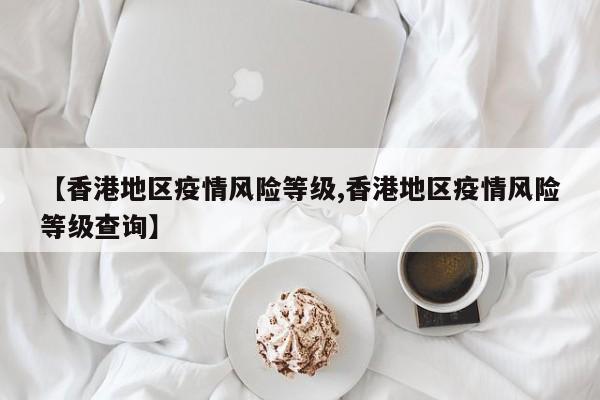 【香港地区疫情风险等级,香港地区疫情风险等级查询】