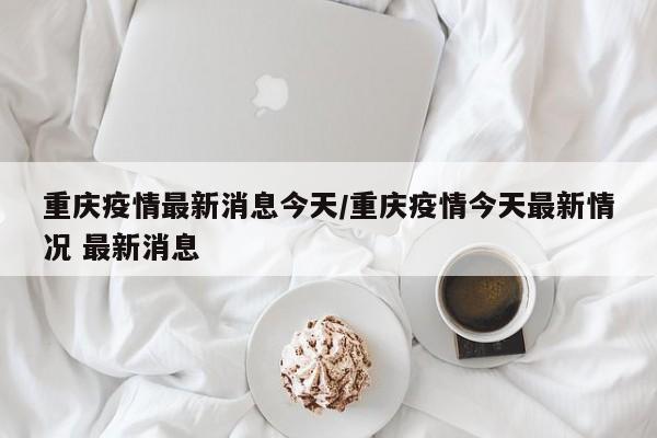 重庆疫情最新消息今天/重庆疫情今天最新情况 最新消息
