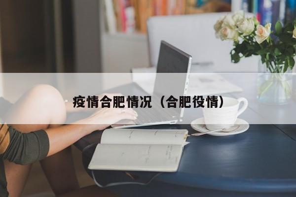疫情合肥情况(合肥役情)