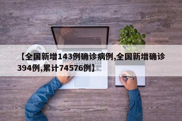 【全国新增143例确诊病例,全国新增确诊394例,累计74576例】