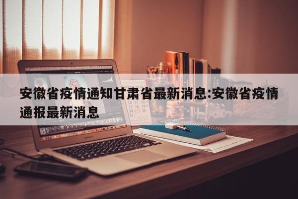 安徽省疫情通知甘肃省最新消息:安徽省疫情通报最新消息