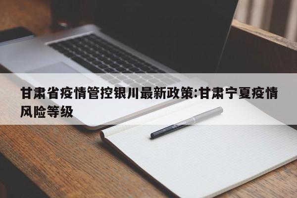 甘肃省疫情管控银川最新政策:甘肃宁夏疫情风险等级