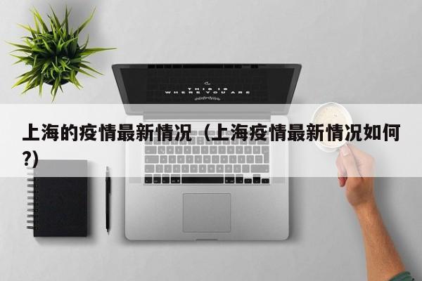 上海的疫情最新情况(上海疫情最新情况如何?)