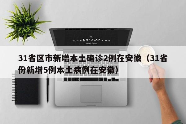31省区市新增本土确诊2例在安徽(31省份新增5例本土病例在安徽)