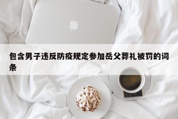 包含男子违反防疫规定参加岳父葬礼被罚的词条