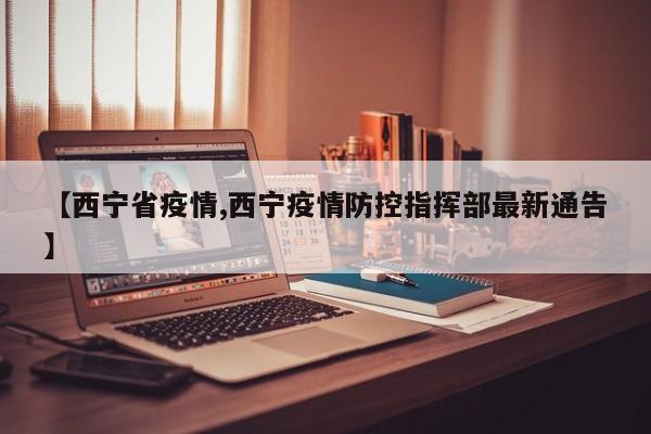 【西宁省疫情,西宁疫情防控指挥部最新通告】