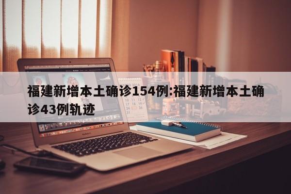 福建新增本土确诊154例:福建新增本土确诊43例轨迹