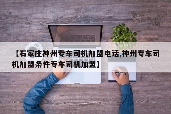 【石家庄神州专车司机加盟电话,神州专车司机加盟条件专车司机加盟】