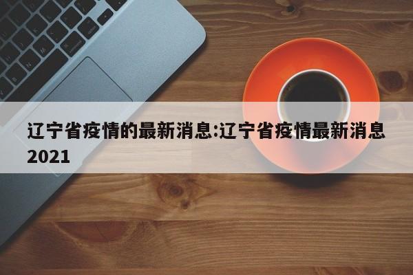辽宁省疫情的最新消息:辽宁省疫情最新消息2021