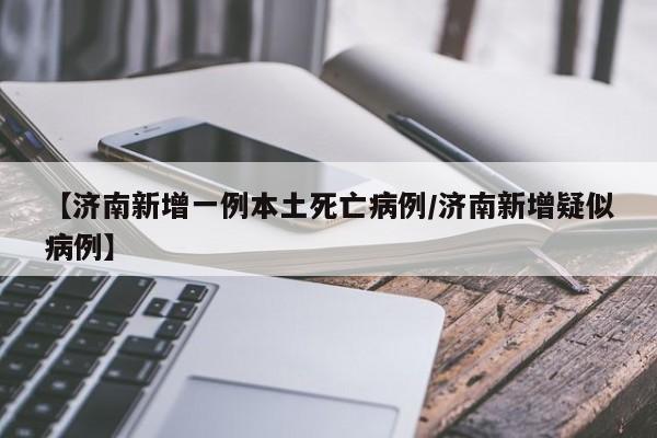 【济南新增一例本土死亡病例/济南新增疑似病例】