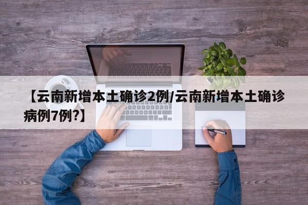 【云南新增本土确诊2例/云南新增本土确诊病例7例?】