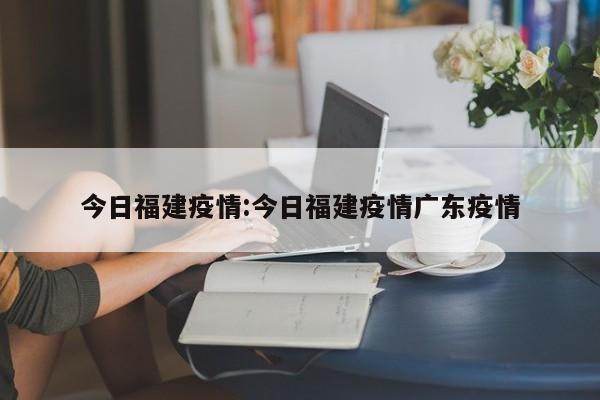 今日福建疫情:今日福建疫情广东疫情