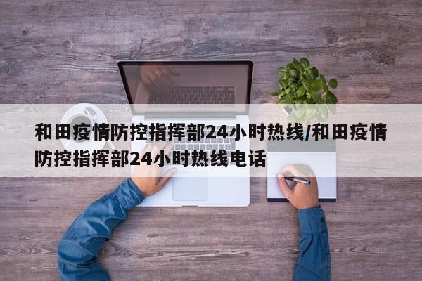 和田疫情防控指挥部24小时热线/和田疫情防控指挥部24小时热线电话
