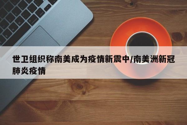 世卫组织称南美成为疫情新震中/南美洲新冠肺炎疫情