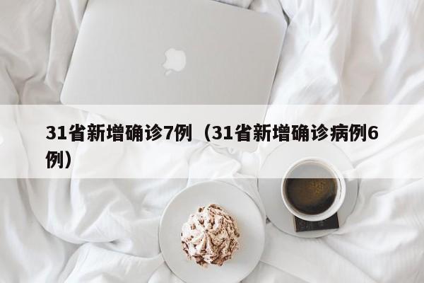 31省新增确诊7例(31省新增确诊病例6例)