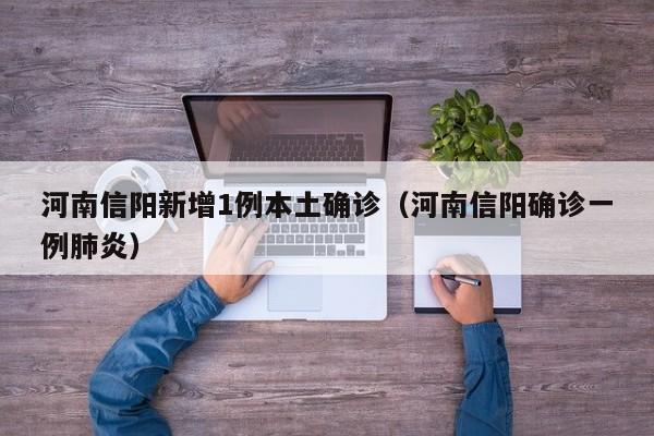 河南信阳新增1例本土确诊(河南信阳确诊一例肺炎)
