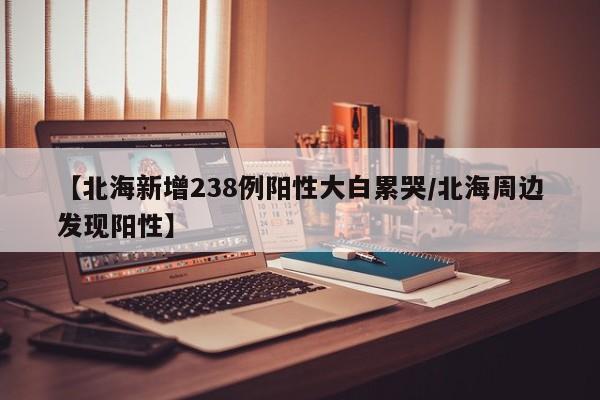 【北海新增238例阳性大白累哭/北海周边发现阳性】