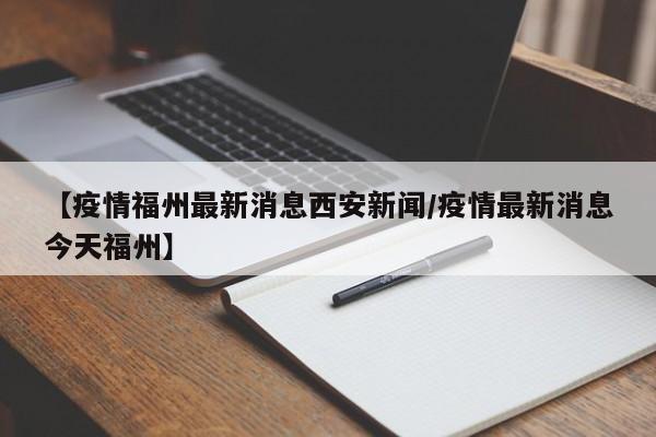 【疫情福州最新消息西安新闻/疫情最新消息今天福州】