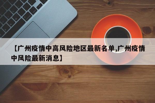 【广州疫情中高风险地区最新名单,广州疫情中风险最新消息】