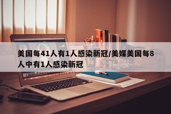 美国每41人有1人感染新冠/美媒美国每8人中有1人感染新冠