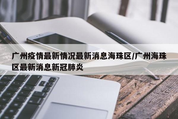 广州疫情最新情况最新消息海珠区/广州海珠区最新消息新冠肺炎