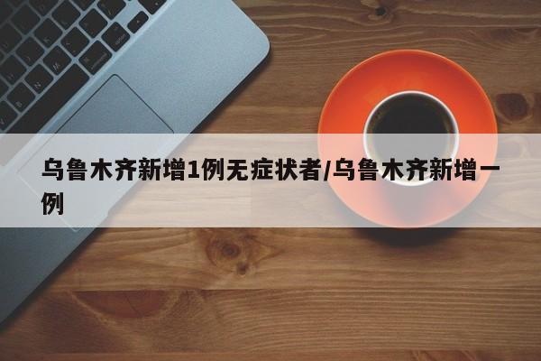 乌鲁木齐新增1例无症状者/乌鲁木齐新增一例