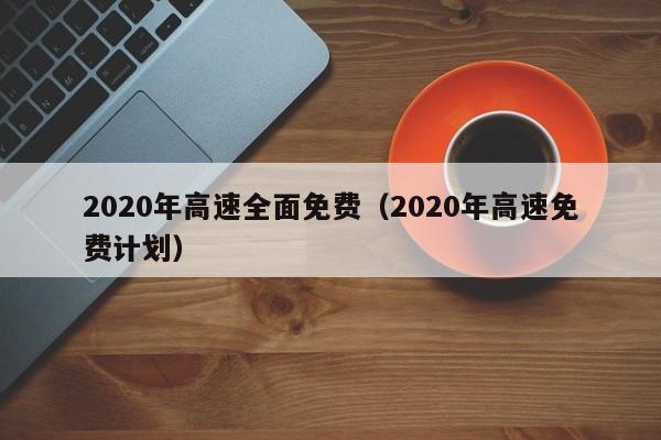 2020年高速全面免费(2020年高速免费计划)