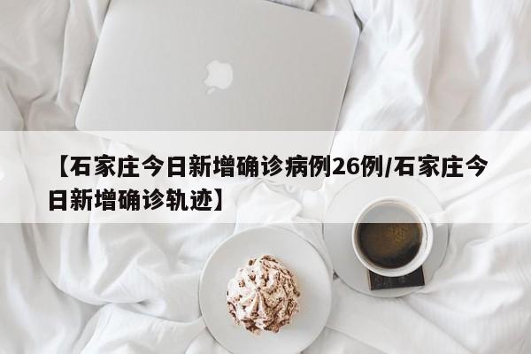 【石家庄今日新增确诊病例26例/石家庄今日新增确诊轨迹】