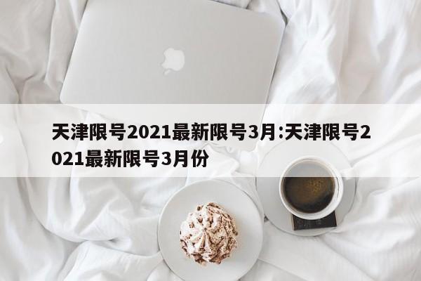 天津限号2021最新限号3月:天津限号2021最新限号3月份