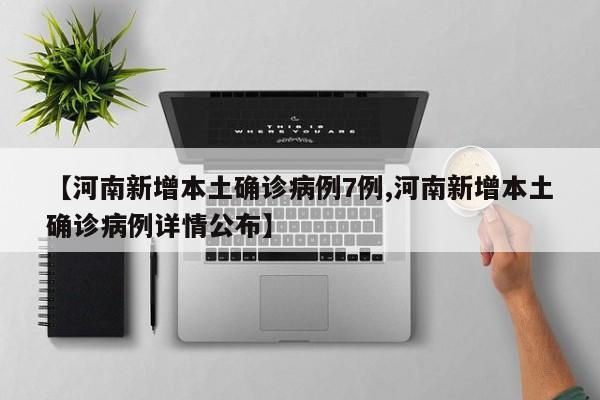 【河南新增本土确诊病例7例,河南新增本土确诊病例详情公布】