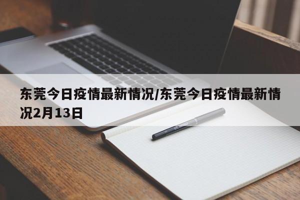 东莞今日疫情最新情况/东莞今日疫情最新情况2月13日
