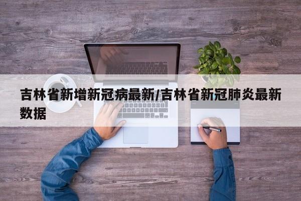 吉林省新增新冠病最新/吉林省新冠肺炎最新数据