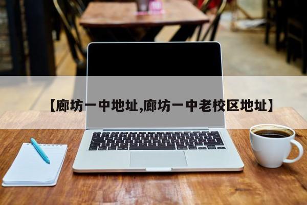 【廊坊一中地址,廊坊一中老校区地址】