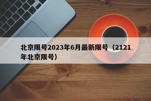 北京限号2023年6月最新限号(2121年北京限号)