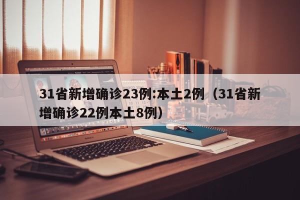 31省新增确诊23例:本土2例(31省新增确诊22例本土8例)