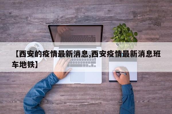 【西安的疫情最新消息,西安疫情最新消息班车地铁】