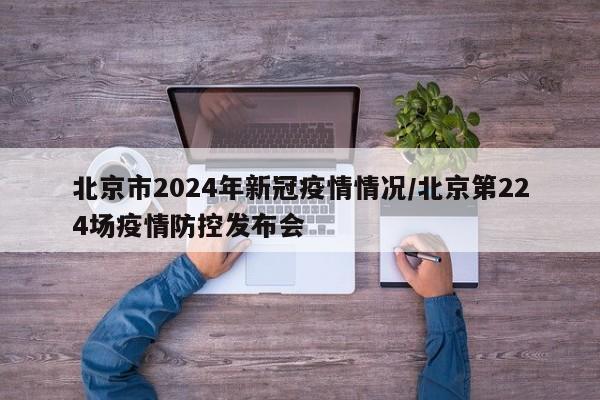 北京市2024年新冠疫情情况/北京第224场疫情防控发布会