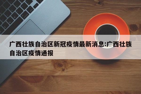 广西壮族自治区新冠疫情最新消息:广西壮族自治区疫情通报