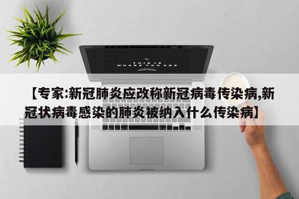 【专家:新冠肺炎应改称新冠病毒传染病,新冠状病毒感染的肺炎被纳入什么传染病】