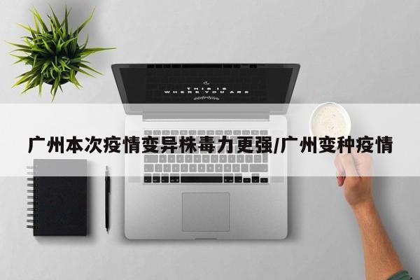 广州本次疫情变异株毒力更强/广州变种疫情