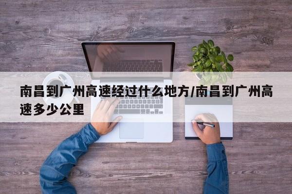 南昌到广州高速经过什么地方/南昌到广州高速多少公里