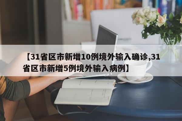 【31省区市新增10例境外输入确诊,31省区市新增5例境外输入病例】