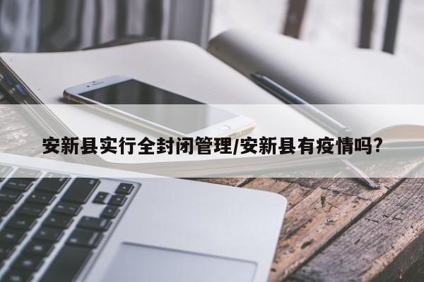 安新县实行全封闭管理/安新县有疫情吗?