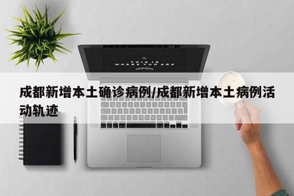 成都新增本土确诊病例/成都新增本土病例活动轨迹