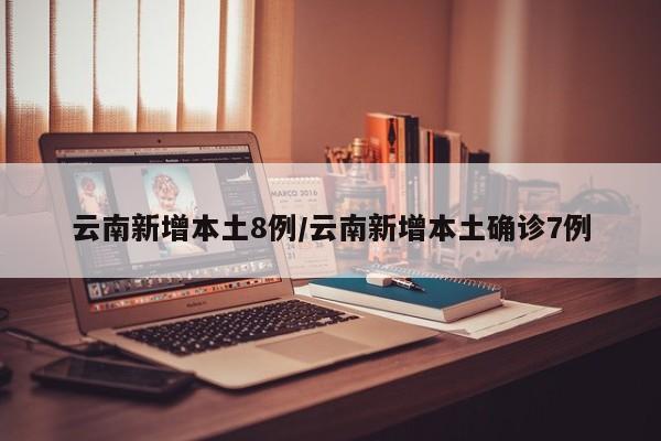 云南新增本土8例/云南新增本土确诊7例