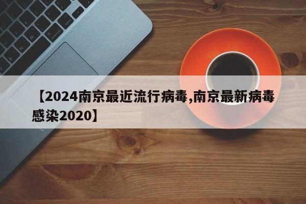 【2024南京最近流行病毒,南京最新病毒感染2020】